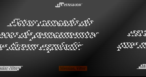 Estou cansado do excesso de pensamentos que me fazem explodir.... Frase de Messias, Vitor.