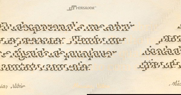 Eu desaprendi a me abrir para as pessoas. Tenho me isolado e fugido de qualquer tipo de contato com elas.... Frase de Messias, Vitor.