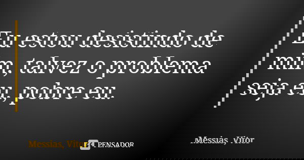 Eu estou desistindo de mim, talvez o problema seja eu, pobre eu.... Frase de Messias, Vitor.