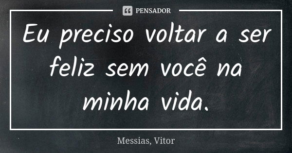 Eu preciso voltar a ser feliz sem você na minha vida.... Frase de Messias, Vitor.