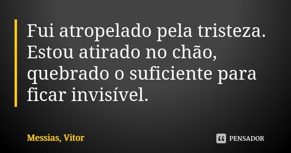 Fui atropelado pela tristeza. Estou atirado no chão, quebrado o suficiente para ficar invisível.... Frase de Messias, Vitor.