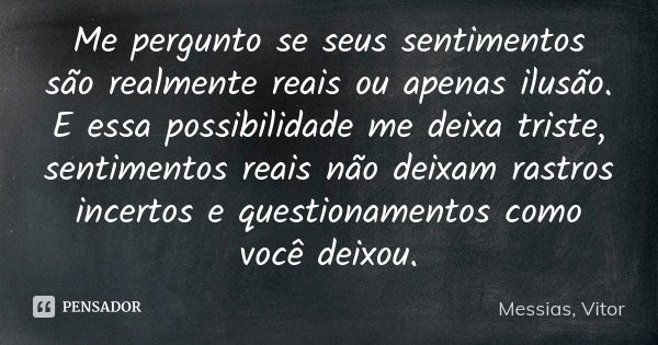 Me pergunto se seus sentimentos são realmente reais ou apenas ilusão. E essa possibilidade me deixa triste, sentimentos reais não deixam rastros incertos e ques... Frase de Messias, Vitor.