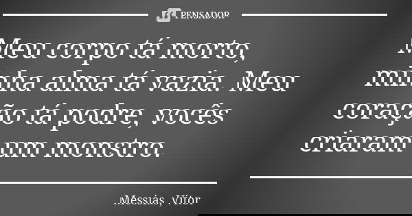 Meu corpo tá morto, minha alma tá vazia. Meu coração tá podre, vocês criaram um monstro.... Frase de Messias, Vitor.