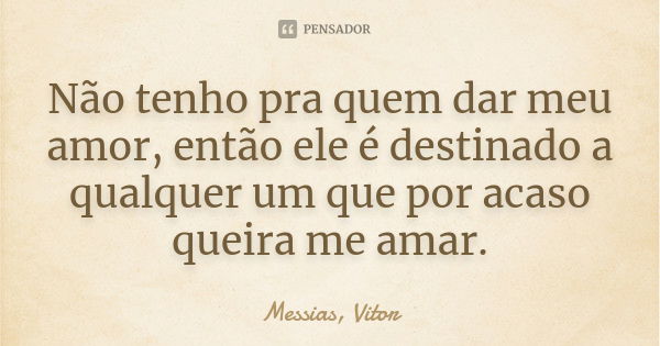 Não tenho pra quem dar meu amor, então ele é destinado a qualquer um que por acaso queira me amar.... Frase de Messias, Vitor.