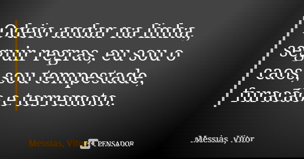 Odeio andar na linha, seguir regras, eu sou o caos, sou tempestade, furacão e terremoto.... Frase de Messias, Vitor.