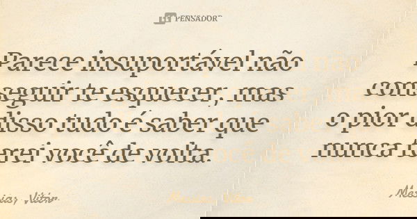 Parece insuportável não conseguir te esquecer, mas o pior disso tudo é saber que nunca terei você de volta.... Frase de Messias, Vitor.