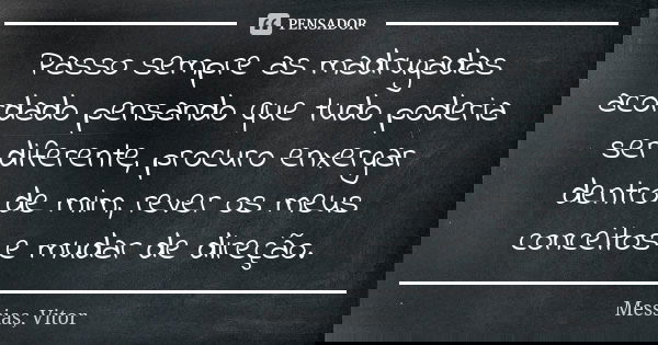 Passo sempre as madrugadas acordado pensando que tudo poderia ser diferente, procuro enxergar dentro de mim, rever os meus conceitos e mudar de direção.... Frase de Messias, Vitor.