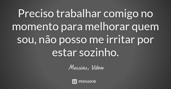 Preciso trabalhar comigo no momento para melhorar quem sou, não posso me irritar por estar sozinho.... Frase de Messias, Vitor.