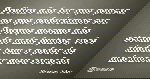 Prefiro não ter que pensar no que poderíamos ser. Porque mesmo não estando mais juntos, você ainda tem o poder de machucar meu coração.... Frase de Messias, Vitor.