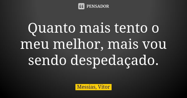 Quanto mais tento o meu melhor, mais vou sendo despedaçado.... Frase de Messias, Vitor.