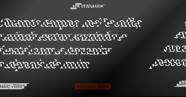 Quanto tempo, né? e olha, eu ainda estou sozinho e você está com a terceira pessoa depois de mim.... Frase de Messias, Vitor.