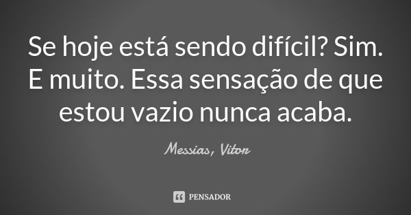 Se hoje está sendo difícil? Sim. E muito. Essa sensação de que estou vazio nunca acaba.... Frase de Messias, Vitor.