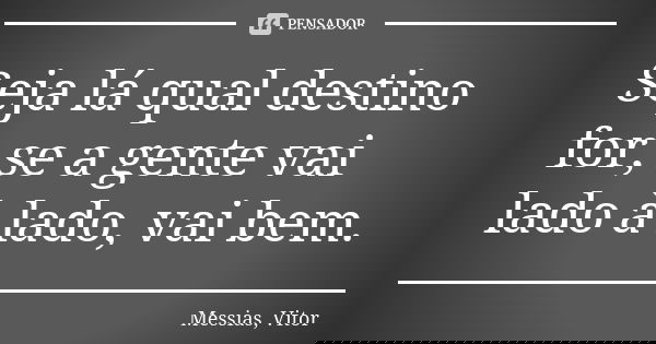 Seja lá qual destino for, se a gente vai lado à lado, vai bem.... Frase de Messias, Vitor.