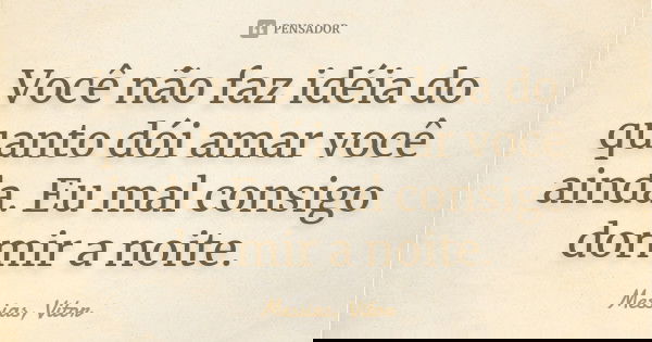 Você não faz idéia do quanto dói amar você ainda. Eu mal consigo dormir a noite.... Frase de Messias, Vitor.