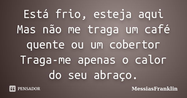 Está frio, esteja aqui Mas não me traga um café quente ou um cobertor Traga-me apenas o calor do seu abraço.... Frase de MessiasFranklin.