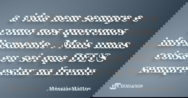 a vida nem sempre e como nos queremos infelismente . Mais umas coisa eu sei que DEUS sempre estar na frente... Frase de MessiasMattos.
