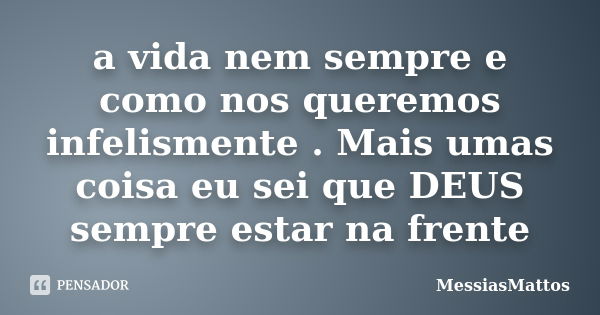 a vida nem sempre e como nos queremos infelismente . Mais umas coisa eu sei que DEUS sempre estar na frente... Frase de MessiasMattos.