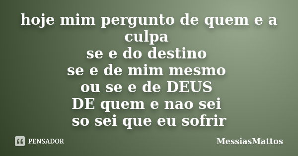 hoje mim pergunto de quem e a culpa se e do destino se e de mim mesmo ou se e de DEUS DE quem e nao sei so sei que eu sofrir... Frase de MessiasMattos.