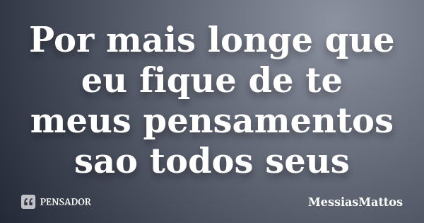 Por mais longe que eu fique de te meus pensamentos sao todos seus... Frase de MessiasMattos.