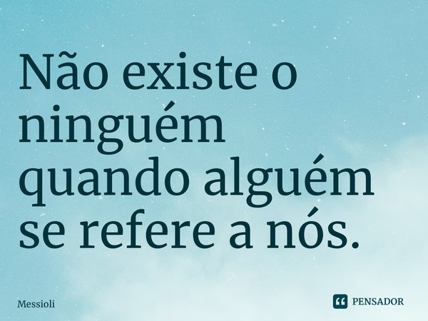 ⁠Não existe o ninguém quando alguém se refere a nós.... Frase de Messioli.