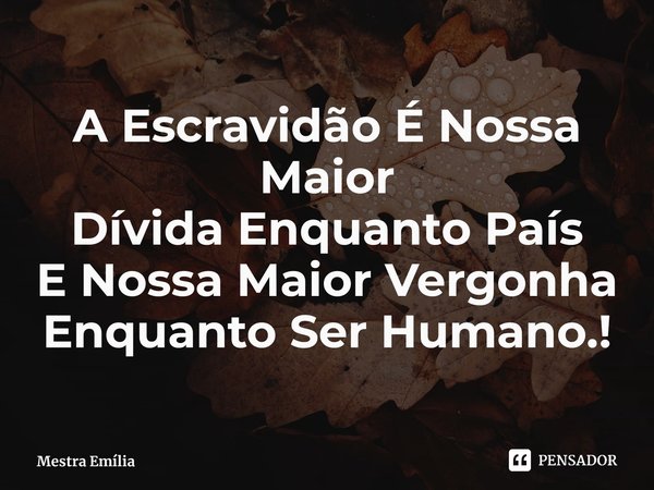 ⁠A Escravidão É Nossa Maior
Dívida Enquanto País
E Nossa Maior Vergonha
Enquanto Ser Humano.!... Frase de Mestra Emília.