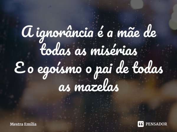 ⁠A ignorância é a mãe de todas as misérias
E o egoísmo o pai de todas as mazelas... Frase de Mestra Emília.