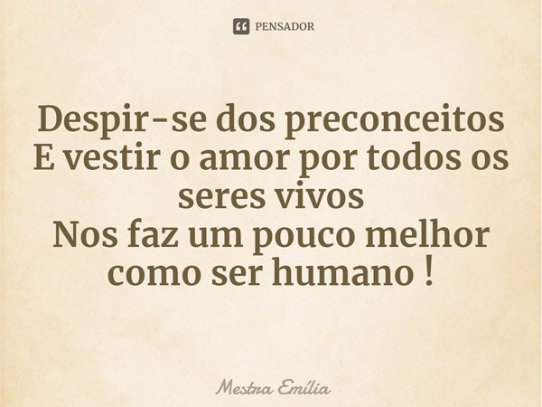 ⁠Despir-se dos preconceitos
E vestir o amor por todos os seres vivos
Nos faz um pouco melhor como ser humano !... Frase de Mestra Emília.