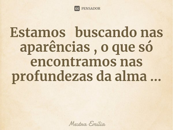 ⁠Estamos buscando nas aparências , o quesó encontramos nas profundezas da alma ...... Frase de Mestra Emília.