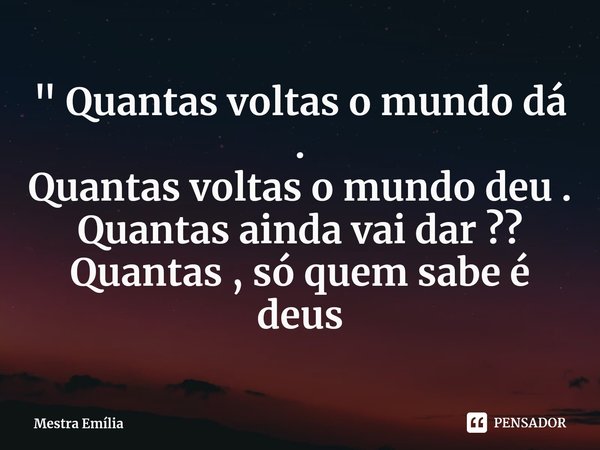 ⁠" Quantas voltas o mundo dá .
Quantas voltas o mundo deu .
Quantas ainda vai dar ??
Quantas , só quem sabe é deus... Frase de Mestra Emília.