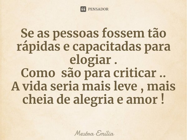 ⁠Se as pessoas fossem tão rápidas e capacitadas para elogiar .
Como são para criticar ..
A vida seria mais leve , mais cheia de alegria e amor !... Frase de Mestra Emília.