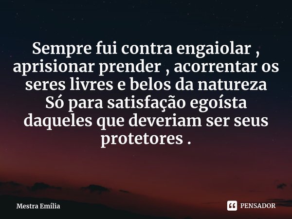 ⁠Sempre fui contra engaiolar , aprisionar prender , acorrentar os seres livres e belos da natureza
Só para satisfação egoísta daqueles que deveriam ser seus pro... Frase de Mestra Emília.