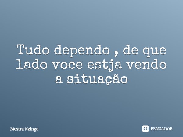 ⁠Tudo dependo , de que lado você está vendo a situação... Frase de Mestra Nzinga.