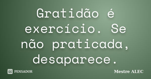 Gratidão é exercício. Se não praticada, desaparece.... Frase de Mestre Alec.