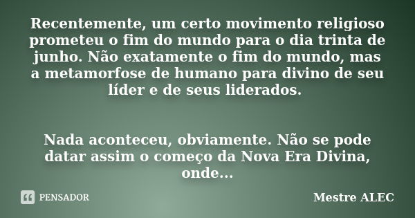 Recentemente, um certo movimento religioso prometeu o fim do mundo para o dia trinta de junho. Não exatamente o fim do mundo, mas a metamorfose de humano para d... Frase de Mestre ALEC.