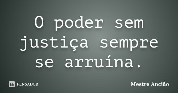 O poder sem justiça sempre se arruína.... Frase de Mestre Ancião.