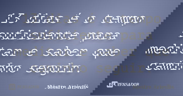 13 dias é o tempo suficiente para meditar e saber que caminho seguir.... Frase de Mestre Ariévlis.