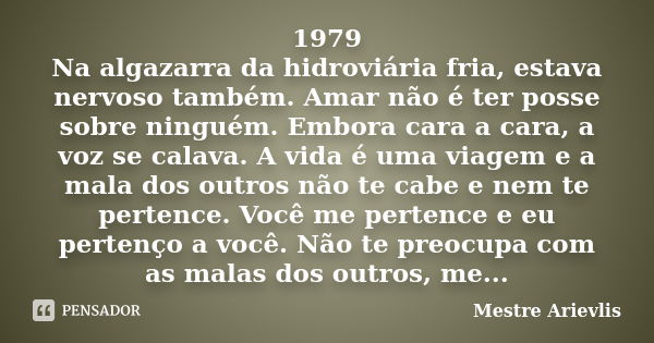 1979 Na algazarra da hidroviária fria, estava nervoso também. Amar não é ter posse sobre ninguém. Embora cara a cara, a voz se calava. A vida é uma viagem e a m... Frase de Mestre Ariévlis.