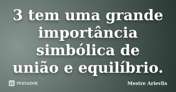 3 tem uma grande importância simbólica de união e equilíbrio.... Frase de Mestre Ariévlis.