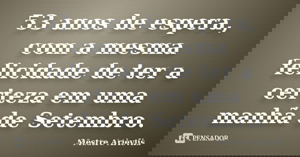53 anos de espera, com a mesma felicidade de ter a certeza em uma manhã de Setembro.... Frase de Mestre Ariévlis.