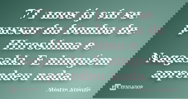 71 anos já vai se passar da bomba de Hiroshima e Nagasaki. E ninguém aprendeu nada.... Frase de Mestre Ariévlis.
