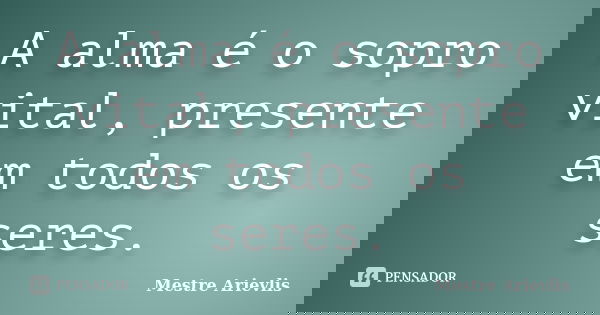A alma é o sopro vital, presente em todos os seres.... Frase de Mestre Ariévlis.