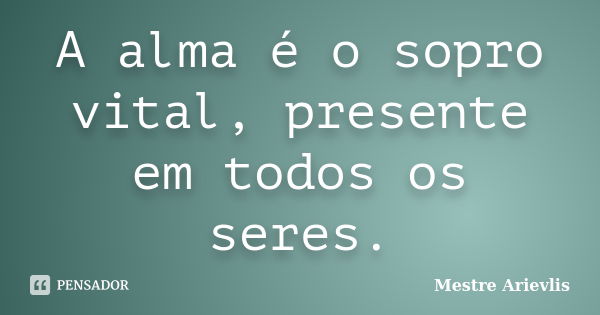 A alma é o sopro vital, presente em todos os seres.... Frase de Mestre Ariévlis.