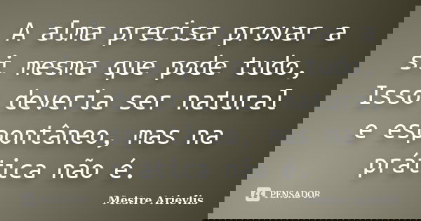 A alma precisa provar a si mesma que pode tudo, Isso deveria ser natural e espontâneo, mas na prática não é.... Frase de Mestre Ariévlis.