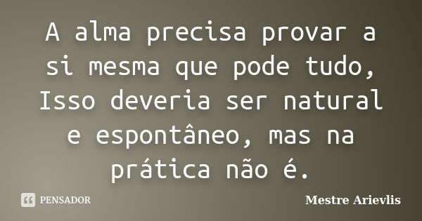 A alma precisa provar a si mesma que pode tudo, Isso deveria ser natural e espontâneo, mas na prática não é.... Frase de Mestre Ariévlis.