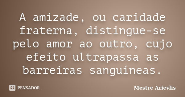 A amizade, ou caridade fraterna, distingue-se pelo amor ao outro, cujo efeito ultrapassa as barreiras sanguíneas.... Frase de Mestre Ariévlis.