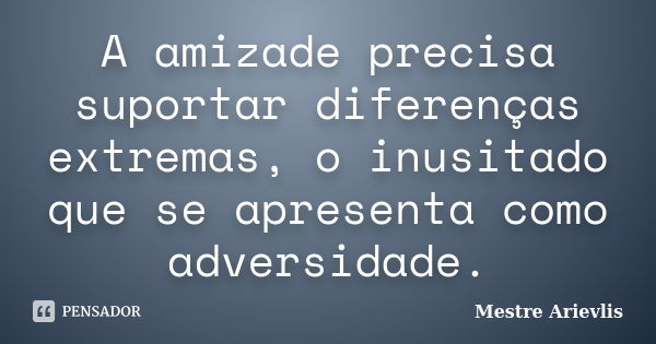 A amizade precisa suportar diferenças extremas, o inusitado que se apresenta como adversidade.... Frase de Mestre Ariévlis.