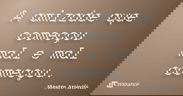 A amizade que começou mal e mal começou.... Frase de Mestre Ariévlis.