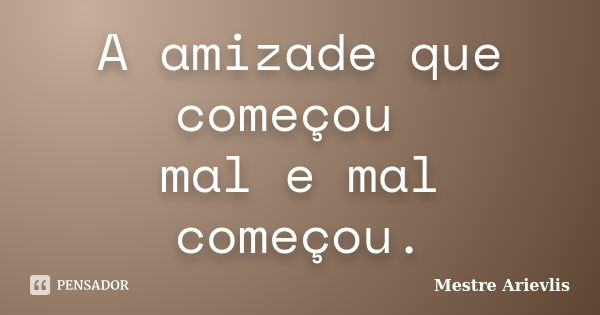 A amizade que começou mal e mal começou.... Frase de Mestre Ariévlis.