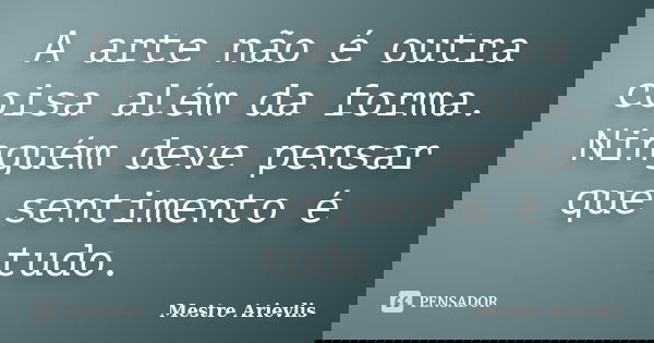 A arte não é outra coisa além da forma. Ninguém deve pensar que sentimento é tudo.... Frase de Mestre Ariévlis.
