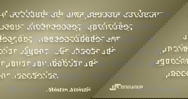 A atitude de uma pessoa colocar seus interesses, opiniões, desejos, necessidades em primeiro lugar. Se trata de egoismo puro ou hábito de passar rasteira.... Frase de Mestre Ariévlis.
